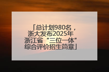 总计划980名，浙大发布2025年浙江省“三位一体”综合评价招生简章